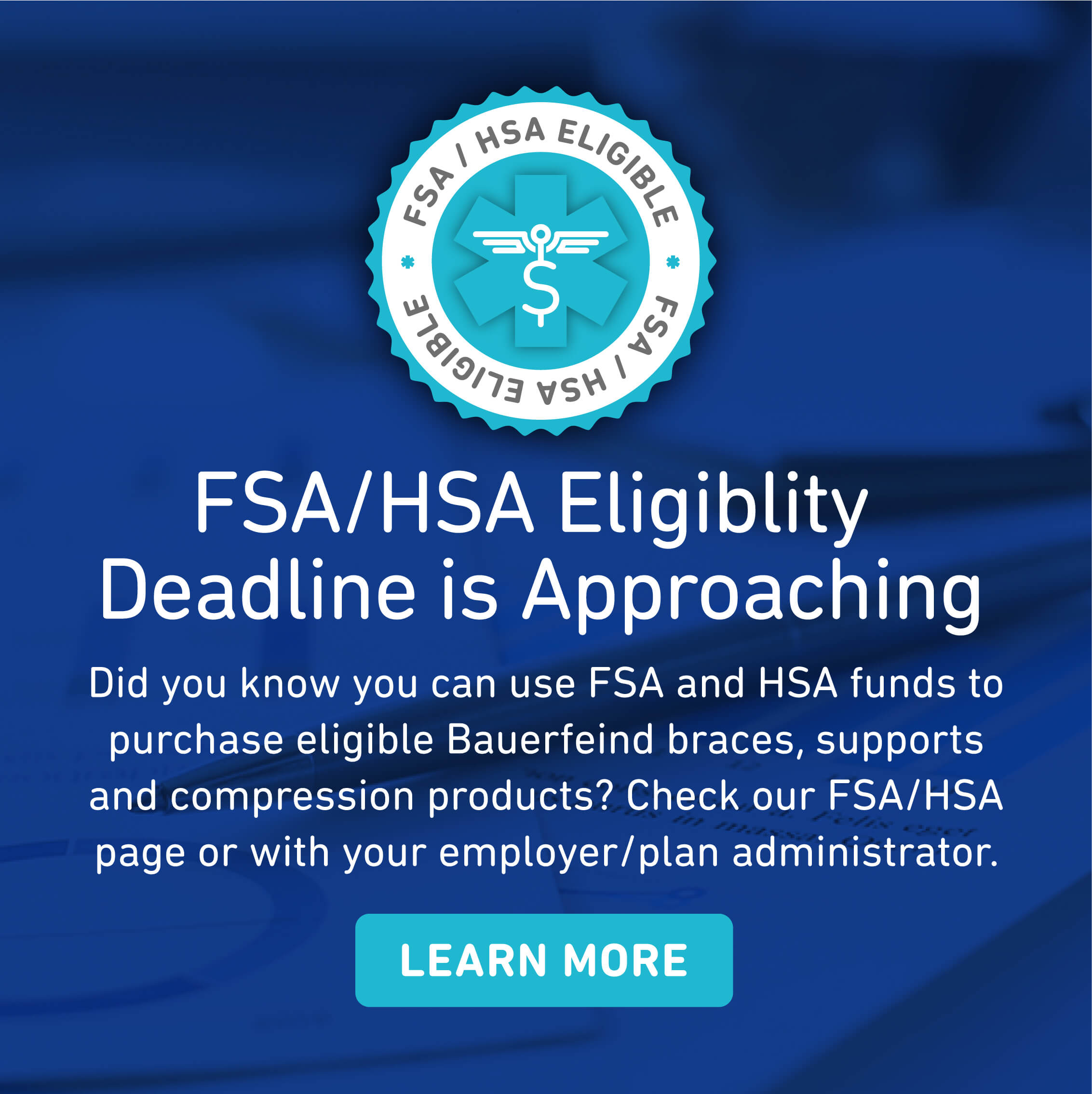 Use FSA and HSA funds to purchase eligible Bauerfeind products.